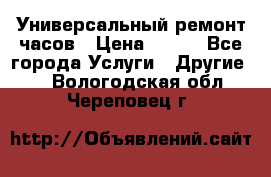 Универсальный ремонт часов › Цена ­ 100 - Все города Услуги » Другие   . Вологодская обл.,Череповец г.